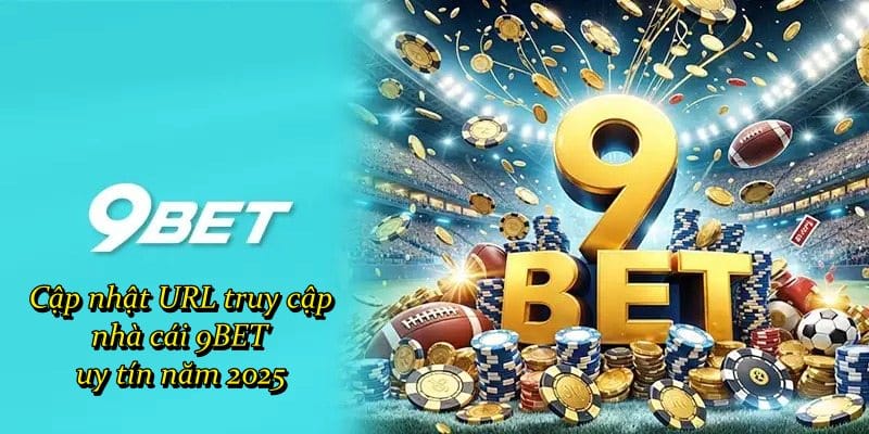 Cập nhật URL truy cập nhà cái 9BET uy tín năm 2025